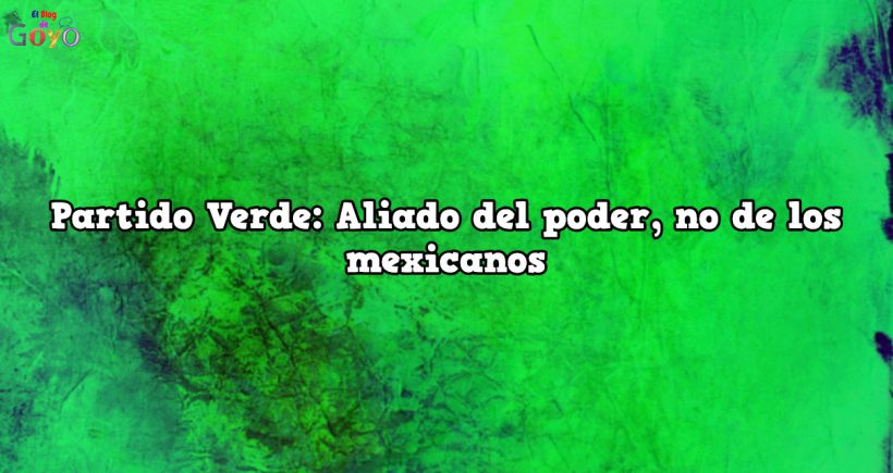 Partido Verde Aliado del poder no de los mexicanos